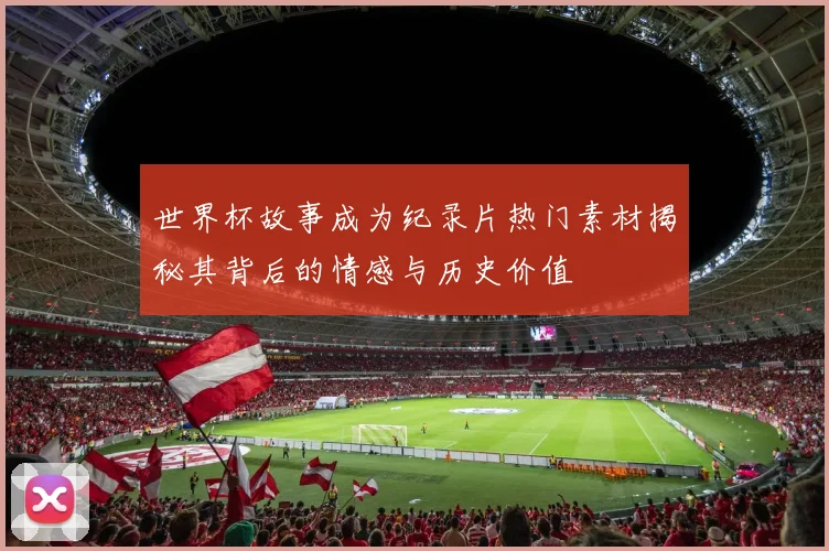 世界杯故事成为纪录片热门素材揭秘其背后的情感与历史价值