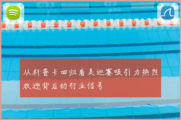 从科普卡回归看美巡赛吸引力热烈欢迎背后的行业信号