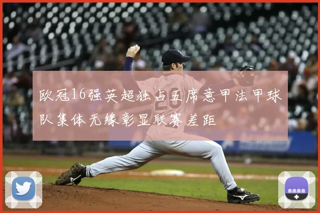 欧冠16强英超独占五席意甲法甲球队集体无缘彰显联赛差距