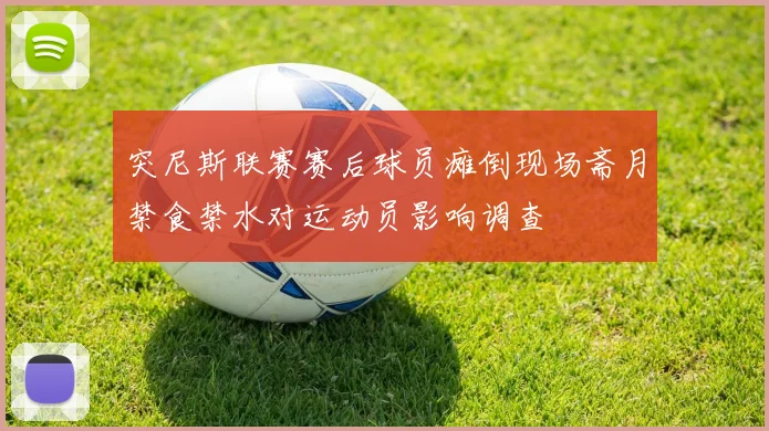 突尼斯联赛赛后球员瘫倒现场斋月禁食禁水对运动员影响调查