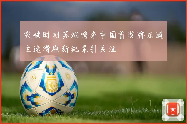 突破时刻苏翊鸣夺中国首奖牌东道主速滑刷新纪录引关注