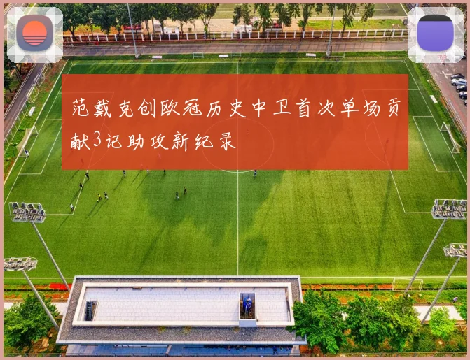 范戴克创欧冠历史中卫首次单场贡献3记助攻新纪录