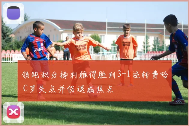 领跑积分榜利雅得胜利3-1逆转费哈 C罗失点并伤退成焦点