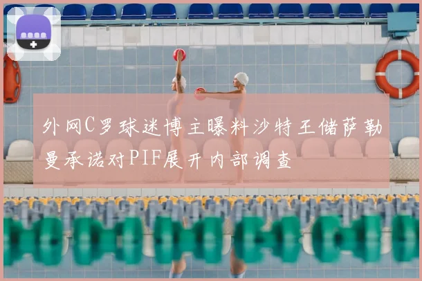 外网C罗球迷博主曝料沙特王储萨勒曼承诺对PIF展开内部调查