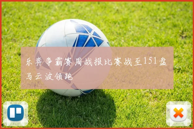 乐弈争霸赛周战报比赛战至151盘 马云波领跑