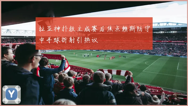 拉亚神扑救主成赛后焦点赖斯防守中手球折射引热议