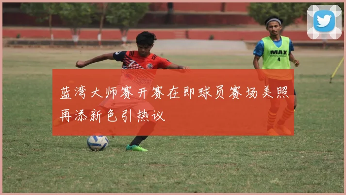 蓝湾大师赛开赛在即球员赛场美照再添新色引热议