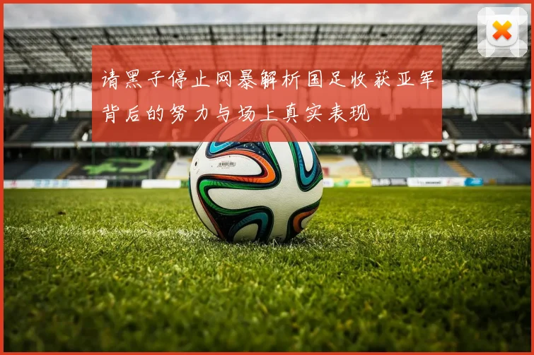 请黑子停止网暴解析国足收获亚军背后的努力与场上真实表现