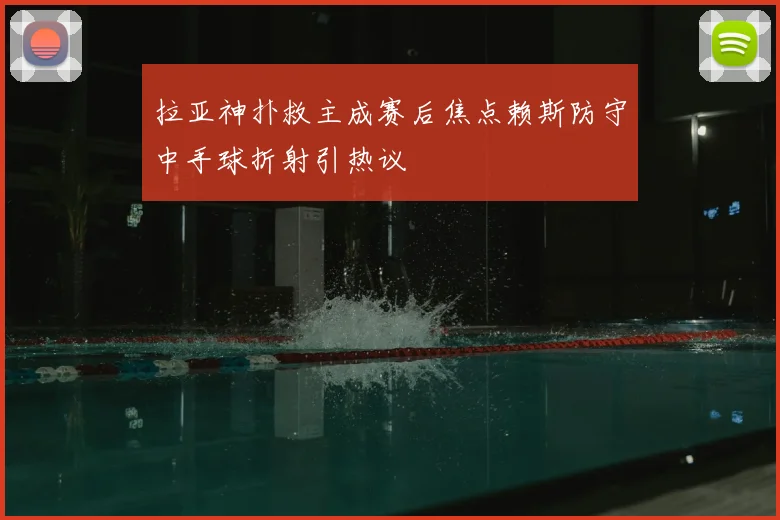拉亚神扑救主成赛后焦点赖斯防守中手球折射引热议