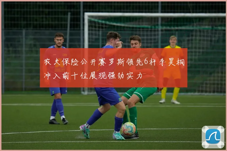 农夫保险公开赛罗斯领先6杆李昊桐冲入前十位展现强劲实力