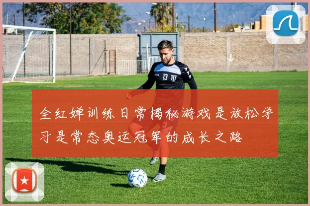 全红婵训练日常揭秘游戏是放松学习是常态奥运冠军的成长之路