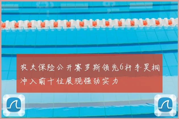 农夫保险公开赛罗斯领先6杆李昊桐冲入前十位展现强劲实力