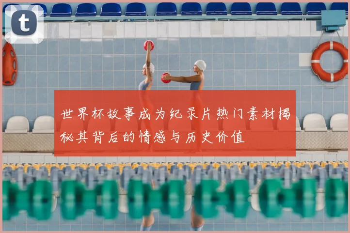 世界杯故事成为纪录片热门素材揭秘其背后的情感与历史价值