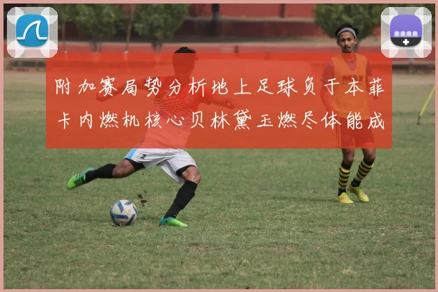 附加赛局势分析地上足球负于本菲卡内燃机核心贝林黛玉燃尽体能成焦点
